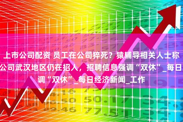 上市公司配资 员工在公司猝死？猿辅导相关人士称正与家属沟通 公司武汉地区仍在招人，招聘信息强调“双休”_每日经济新闻_工作