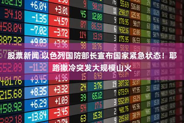 股票新闻 以色列国防部长宣布国家紧急状态！耶路撒冷突发大规模山火