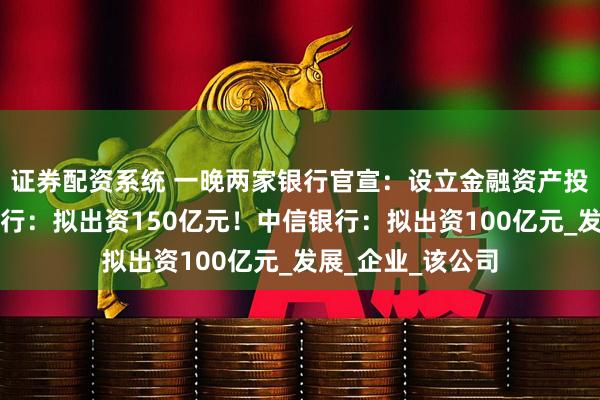 证券配资系统 一晚两家银行官宣：设立金融资产投资公司！招商银行：拟出资150亿元！中信银行：拟出资100亿元_发展_企业_该公司
