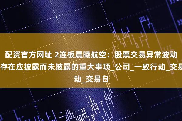 配资官方网址 2连板晨曦航空：股票交易异常波动 不存在应披露而未披露的重大事项_公司_一致行动_交易日