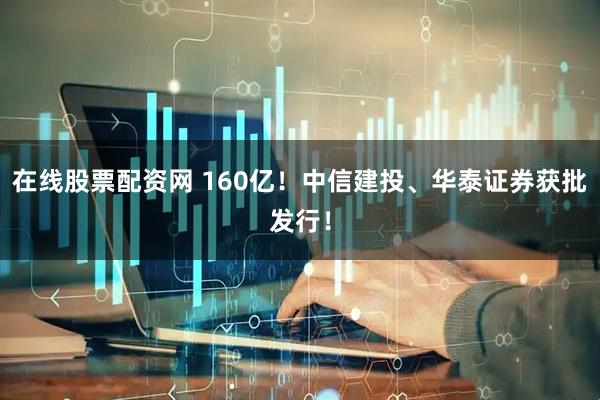 在线股票配资网 160亿！中信建投、华泰证券获批发行！