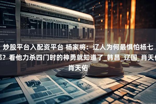 炒股平台入配资平台 杨家将：辽人为何最惧怕杨七郎？看他力杀四门时的神勇就知道了_韩昌_辽国_肖天佑
