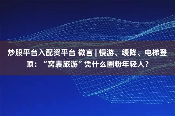 炒股平台入配资平台 微言 | 慢游、缓降、电梯登顶：“窝囊旅游”凭什么圈粉年轻人？