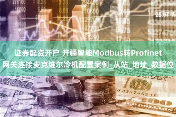 证券配资开户 开疆智能Modbus转Profinet网关连接麦克维尔冷机配置案例_从站_地址_数据位