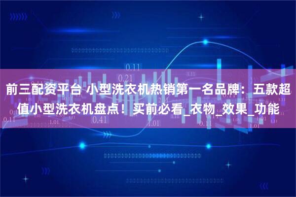 前三配资平台 小型洗衣机热销第一名品牌：五款超值小型洗衣机盘点！买前必看_衣物_效果_功能