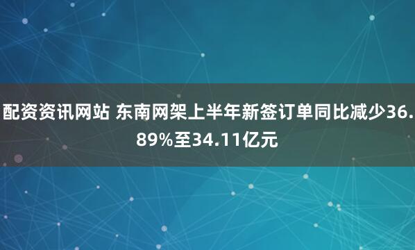 配资资讯网站 东南网架上半年新签订单同比减少36.89%至34.11亿元