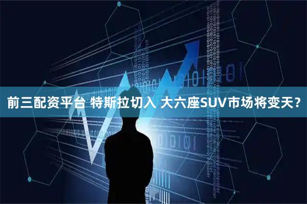 前三配资平台 特斯拉切入 大六座SUV市场将变天？