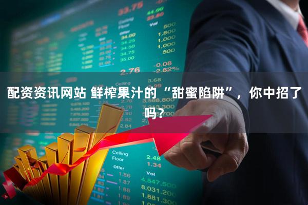 配资资讯网站 鲜榨果汁的 “甜蜜陷阱”，你中招了吗？