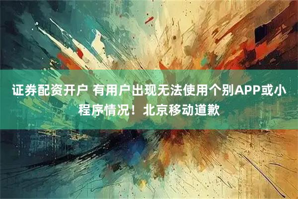证券配资开户 有用户出现无法使用个别APP或小程序情况！北京移动道歉