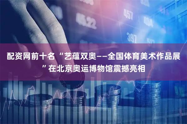 配资网前十名 “艺蕴双奥——全国体育美术作品展”在北京奥运博物馆震撼亮相
