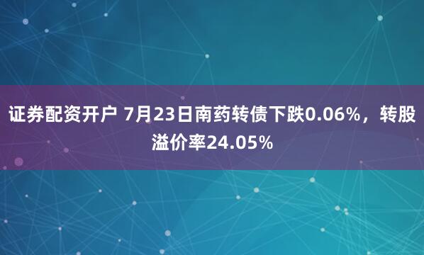 证券配资开户 7月23日南药转债下跌0.06%，转股溢价率24.05%