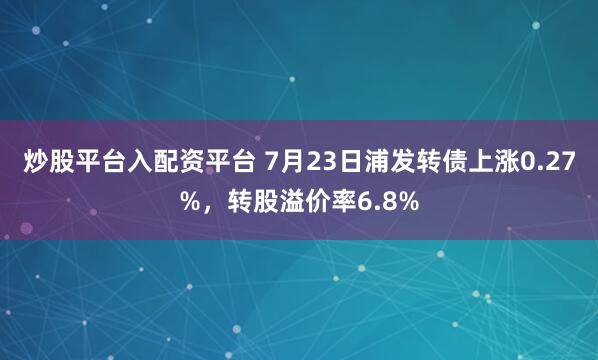 炒股平台入配资平台 7月23日浦发转债上涨0.27%，转股溢价率6.8%