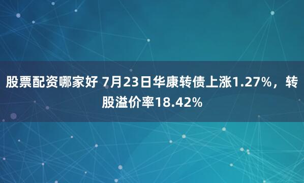 股票配资哪家好 7月23日华康转债上涨1.27%，转股溢价率18.42%