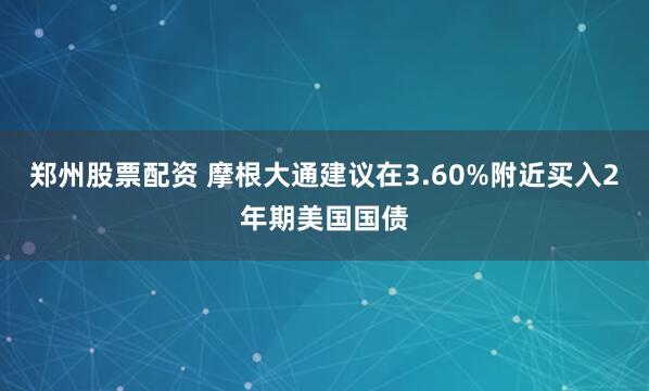 郑州股票配资 摩根大通建议在3.60%附近买入2年期美国国债