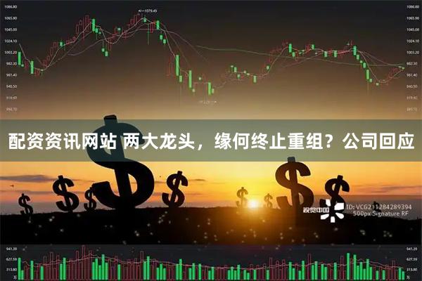 配资资讯网站 两大龙头，缘何终止重组？公司回应