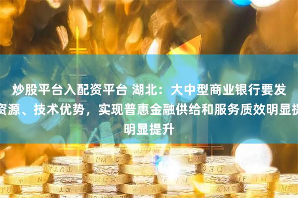 炒股平台入配资平台 湖北：大中型商业银行要发挥资源、技术优势，实现普惠金融供给和服务质效明显提升