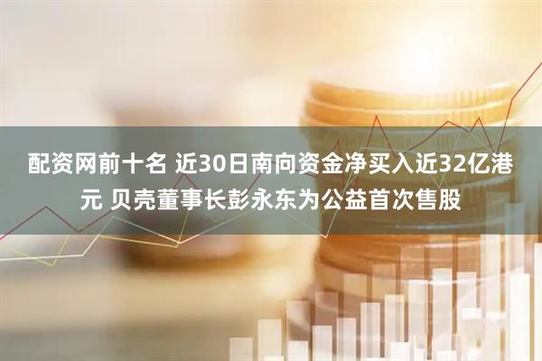 配资网前十名 近30日南向资金净买入近32亿港元 贝壳董事长彭永东为公益首次售股